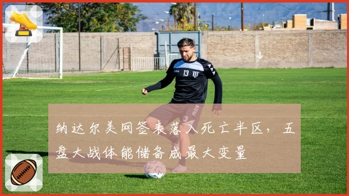 纳达尔美网签表落入死亡半区，五盘大战体能储备成最大变量