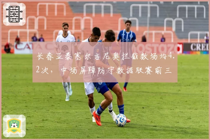 长春亚泰塞尔吉尼奥拦截数场均4.2次，中场屏障防守数据联赛前三