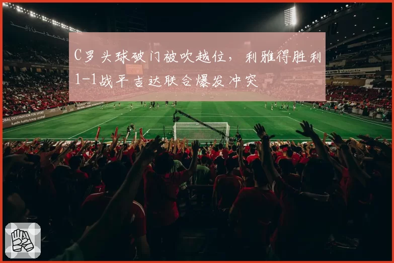 C罗头球破门被吹越位，利雅得胜利1-1战平吉达联合爆发冲突