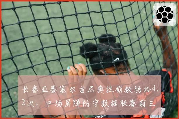 长春亚泰塞尔吉尼奥拦截数场均4.2次，中场屏障防守数据联赛前三