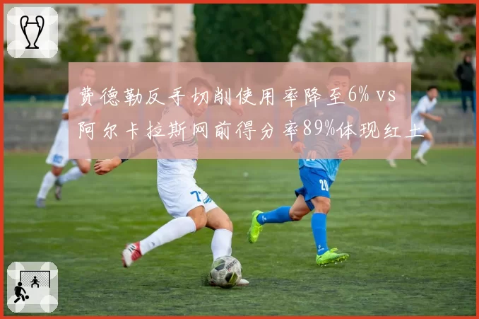 费德勒反手切削使用率降至6% vs 阿尔卡拉斯网前得分率89%体现红土战术代际更替