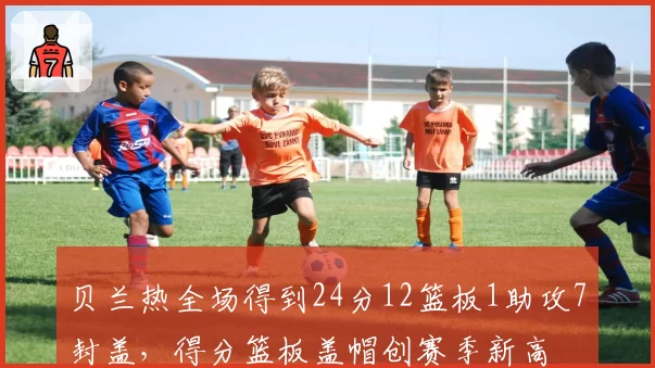 贝兰热全场得到24分12篮板1助攻7封盖，得分篮板盖帽创赛季新高