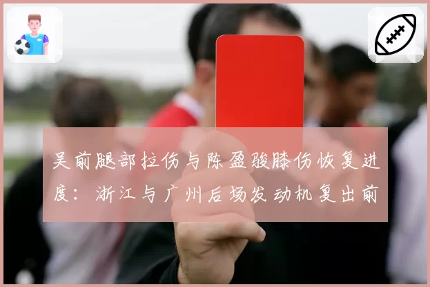 吴前腿部拉伤与陈盈骏膝伤恢复进度：浙江与广州后场发动机复出前景分析