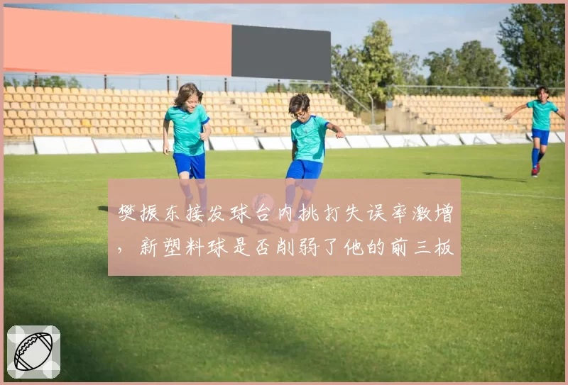 樊振东接发球台内挑打失误率激增，新塑料球是否削弱了他的前三板优势？