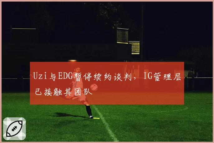 Uzi与EDG暂停续约谈判，IG管理层已接触其团队