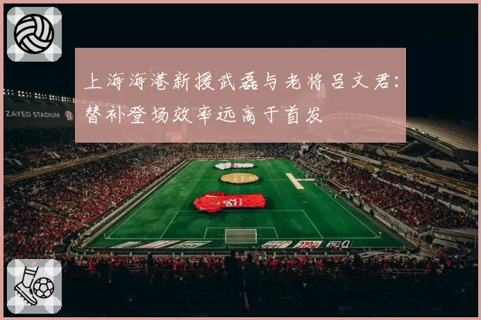 上海海港新援武磊与老将吕文君：替补登场效率远高于首发