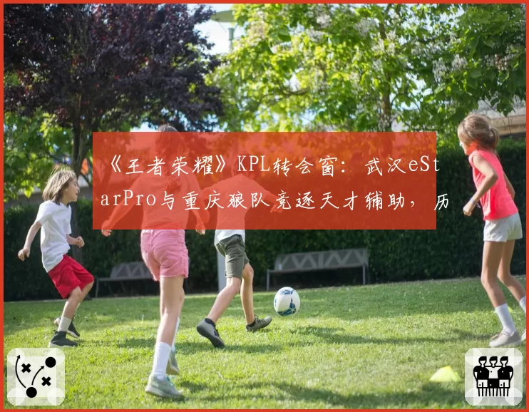 《王者荣耀》KPL转会窗：武汉eStarPro与重庆狼队竞逐天才辅助，历史交手数据揭示适配性