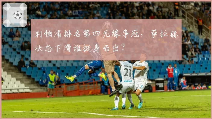 利物浦排名第四无缘争冠，萨拉赫状态下滑谁挺身而出？