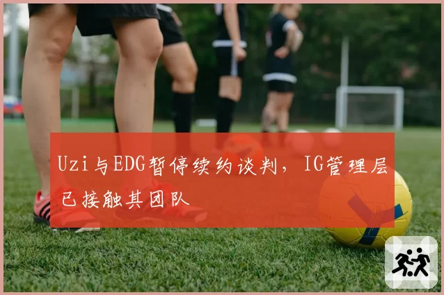 Uzi与EDG暂停续约谈判,IG管理层已接触其团队
