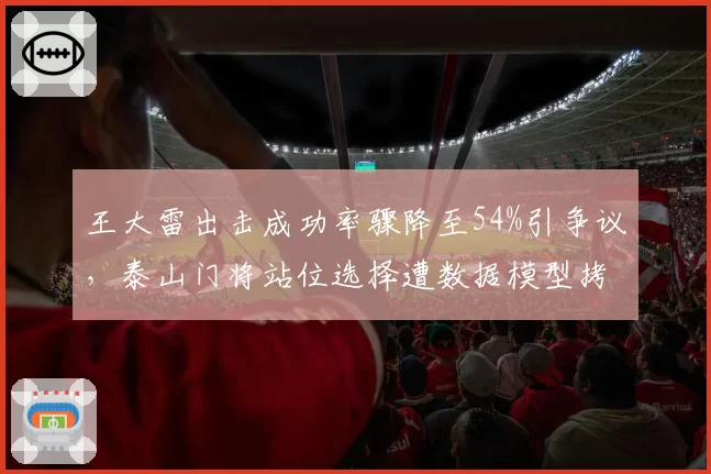 王大雷出击成功率骤降至54%引争议，泰山门将站位选择遭数据模型拷打