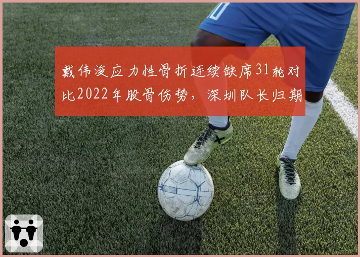 戴伟浚应力性骨折连续缺席31轮对比2022年股骨伤势,深圳队长归期锁定联赛收官阶段
