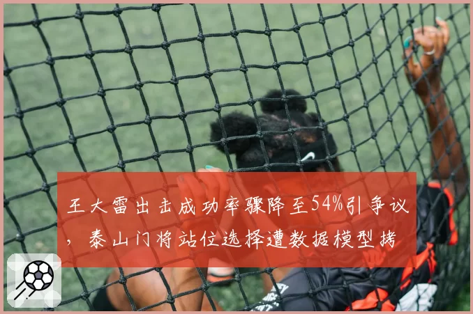 王大雷出击成功率骤降至54%引争议，泰山门将站位选择遭数据模型拷打