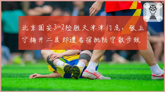 北京国安3-2险胜天津津门虎,张玉宁梅开二度却遭名宿批防守散步致险情频发