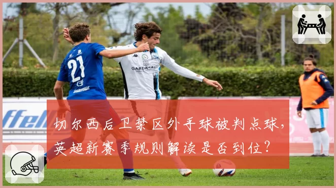 切尔西后卫禁区外手球被判点球，英超新赛季规则解读是否到位？