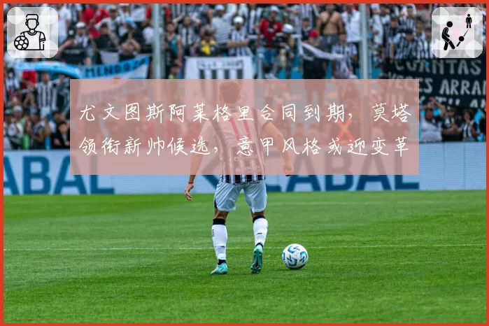 尤文图斯阿莱格里合同到期,莫塔领衔新帅候选,意甲风格或迎变革