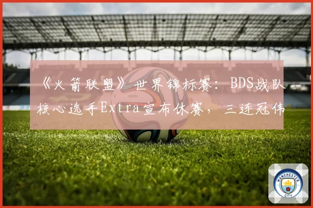 《火箭联盟》世界锦标赛：BDS战队核心选手Extra宣布休赛，三连冠伟业恐将中断？